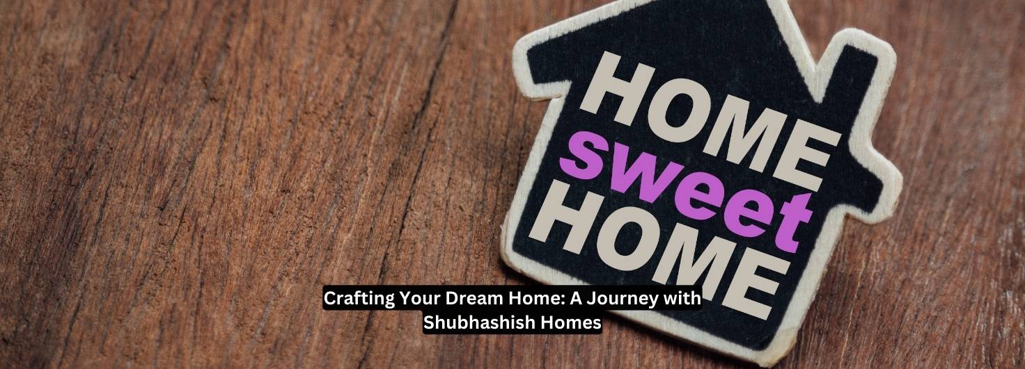 Crafting Your Dream Home: A Journey with Shubhashish Homes